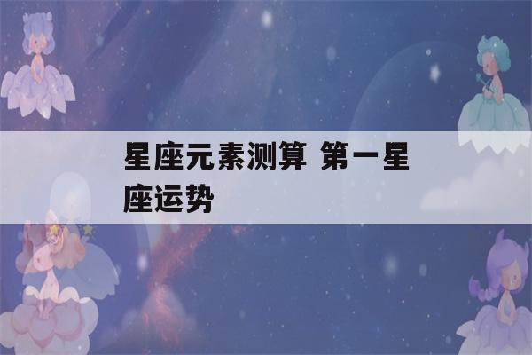 星座元素测算 第一星座运势