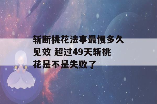 斩断桃花法事最慢多久见效 超过49天斩桃花是不是失败了