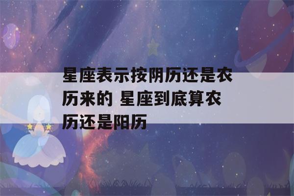 星座表示按阴历还是农历来的 星座到底算农历还是阳历