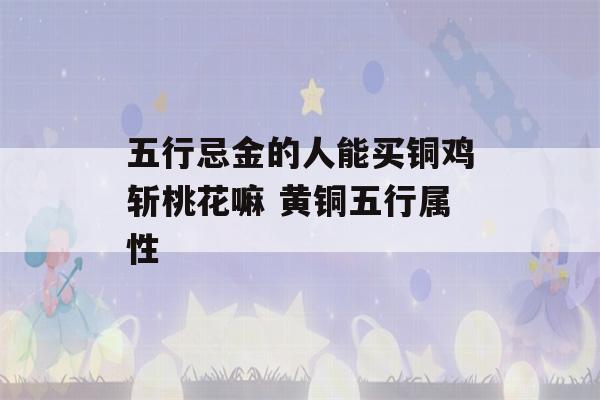 五行忌金的人能买铜鸡斩桃花嘛 黄铜五行属性