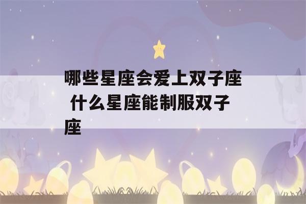 哪些星座会爱上双子座 什么星座能制服双子座