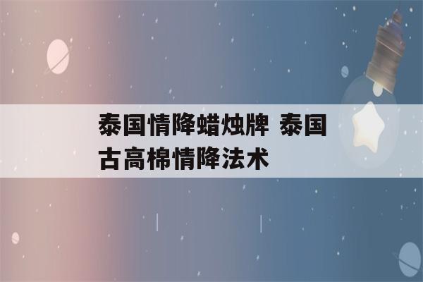 泰国情降蜡烛牌 泰国古高棉情降法术