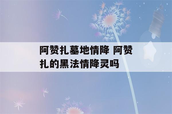 阿赞扎墓地情降 阿赞扎的黑法情降灵吗