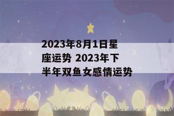 2023年8月1日星座运势 2023年下半年双鱼女感情运势