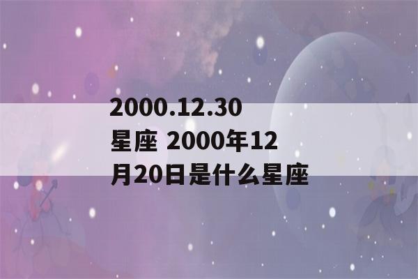 2000.12.30星座 2000年12月20日是什么星座