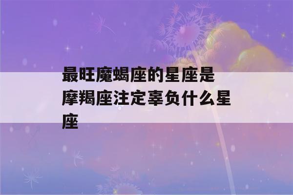 最旺魔蝎座的星座是 摩羯座注定辜负什么星座