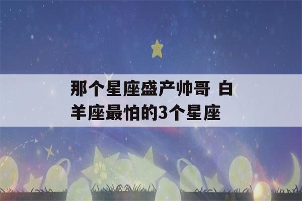 那个星座盛产帅哥 白羊座最怕的3个星座