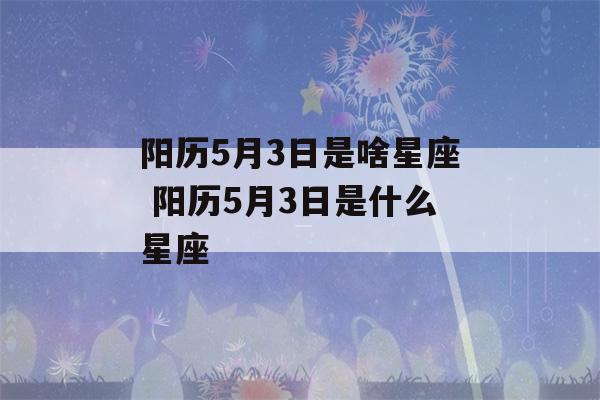 阳历5月3日是啥星座 阳历5月3日是什么星座