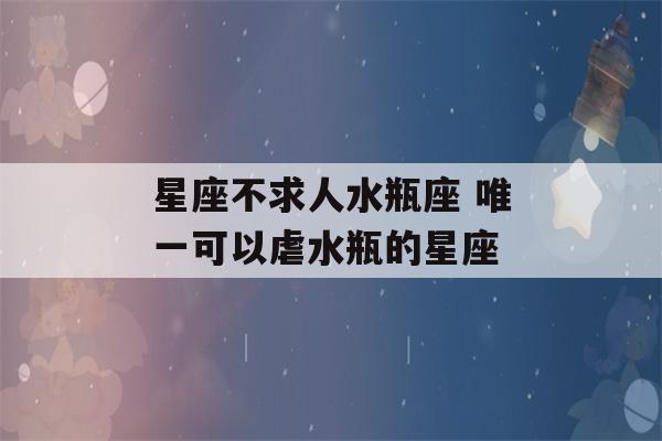 星座不求人水瓶座 唯一可以虐水瓶的星座