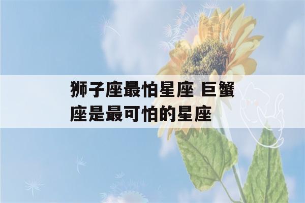 狮子座最怕星座 巨蟹座是最可怕的星座