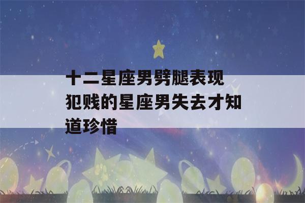 十二星座男劈腿表现 犯贱的星座男失去才知道珍惜