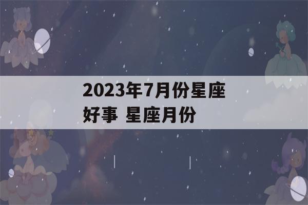 2023年7月份星座好事 星座月份