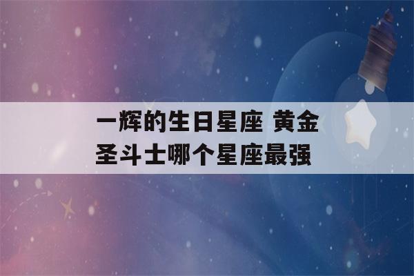 一辉的生日星座 黄金圣斗士哪个星座最强