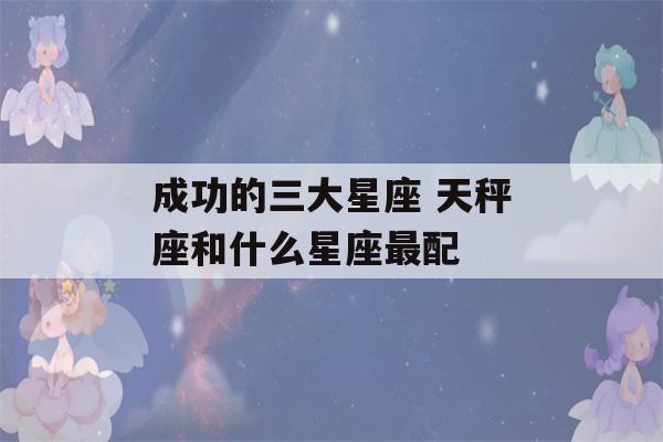 成功的三大星座 天秤座和什么星座最配