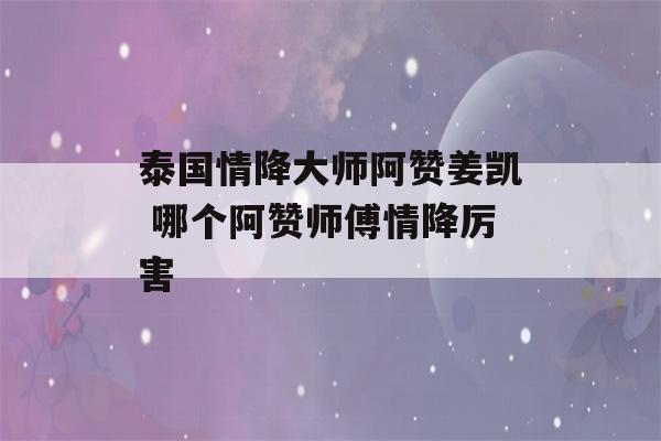 泰国情降大师阿赞姜凯 哪个阿赞师傅情降厉害