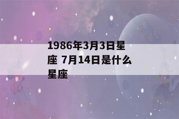 1986年3月3日星座 7月14日是什么星座