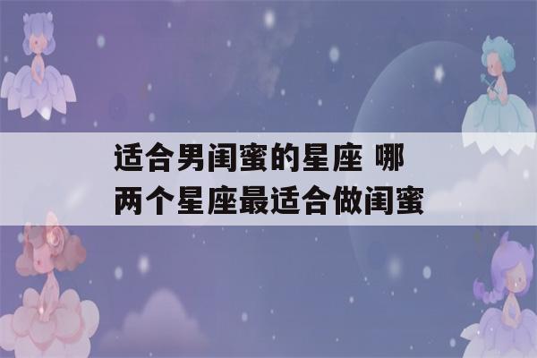 适合男闺蜜的星座 哪两个星座最适合做闺蜜