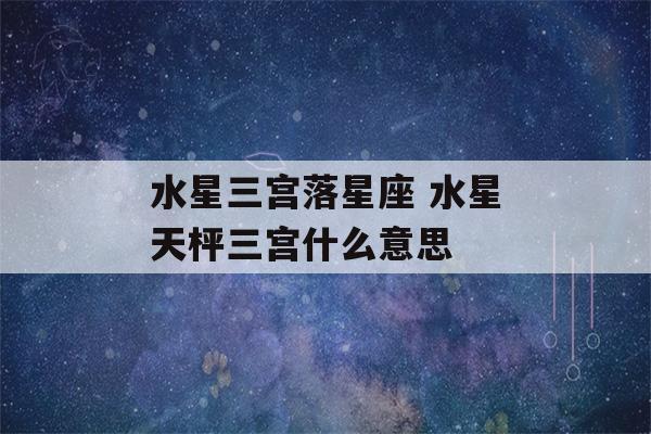 水星三宫落星座 水星天枰三宫什么意思