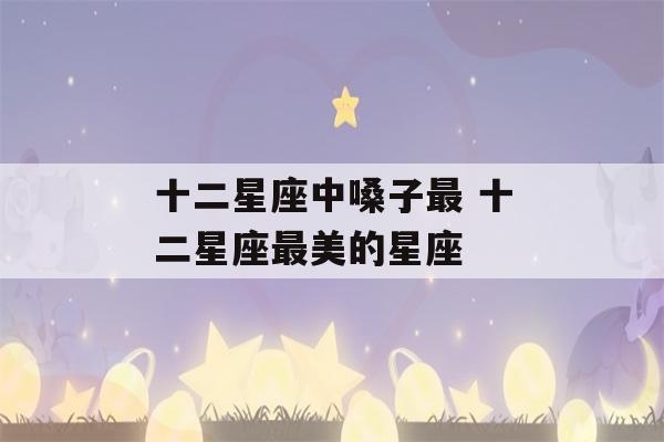 十二星座中嗓子最 十二星座最美的星座