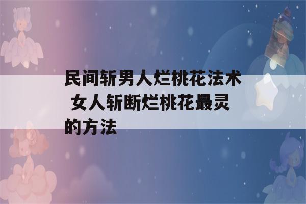 民间斩男人烂桃花法术 女人斩断烂桃花最灵的方法