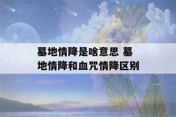 墓地情降是啥意思 墓地情降和血咒情降区别