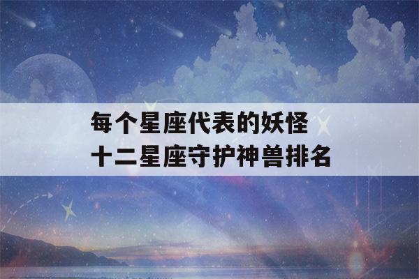 每个星座代表的妖怪 十二星座守护神兽排名