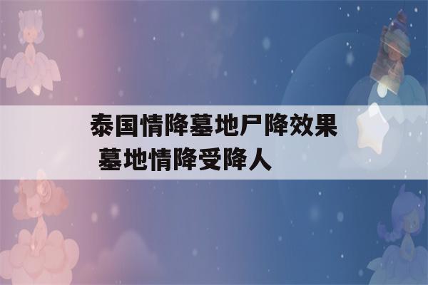 泰国情降墓地尸降效果 墓地情降受降人