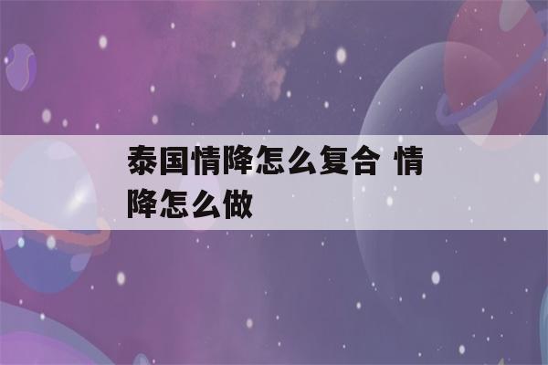 泰国情降怎么复合 情降怎么做