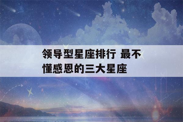 领导型星座排行 最不懂感恩的三大星座