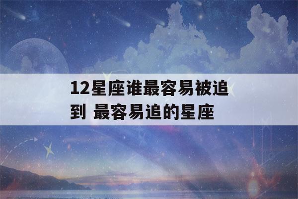 12星座谁最容易被追到 最容易追的星座