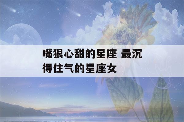 嘴狠心甜的星座 最沉得住气的星座女