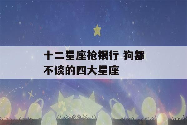 十二星座抢银行 狗都不谈的四大星座