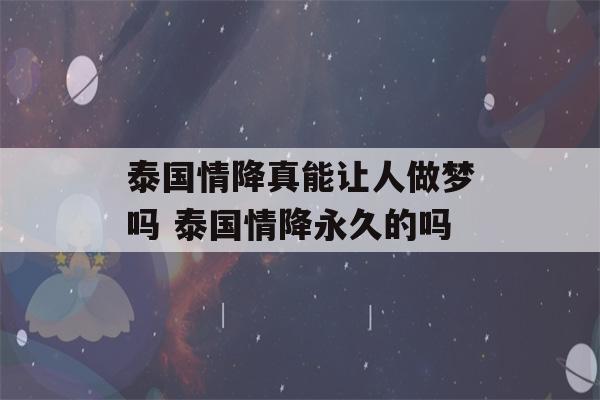 泰国情降真能让人做梦吗 泰国情降永久的吗