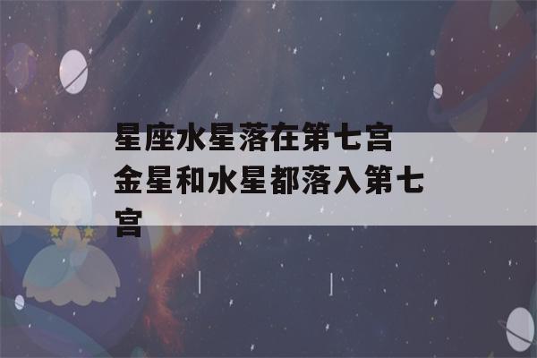 星座水星落在第七宫 金星和水星都落入第七宫