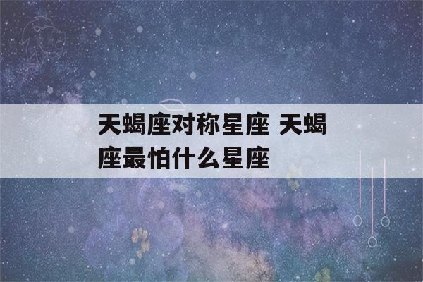 天蝎座对称星座 天蝎座最怕什么星座