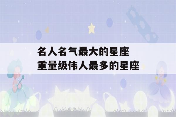 名人名气最大的星座 重量级伟人最多的星座