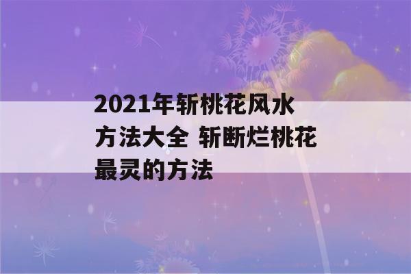 2021年斩桃花风水方法大全 斩断烂桃花最灵的方法