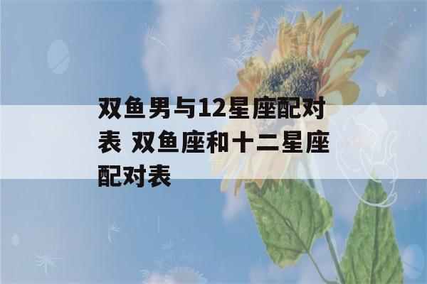 双鱼男与12星座配对表 双鱼座和十二星座配对表