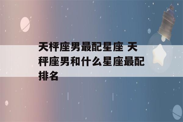 天枰座男最配星座 天秤座男和什么星座最配排名