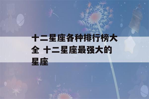 十二星座各种排行榜大全 十二星座最强大的星座