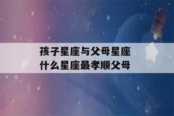 孩子星座与父母星座 什么星座最孝顺父母