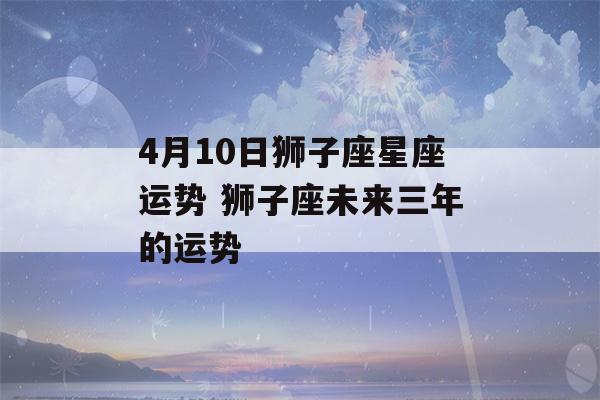 4月10日狮子座星座运势 狮子座未来三年的运势