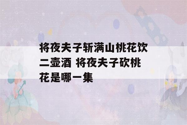 将夜夫子斩满山桃花饮二壶酒 将夜夫子砍桃花是哪一集