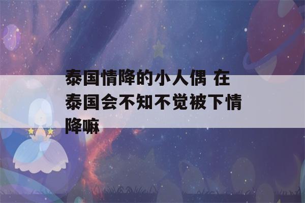 泰国情降的小人偶 在泰国会不知不觉被下情降嘛