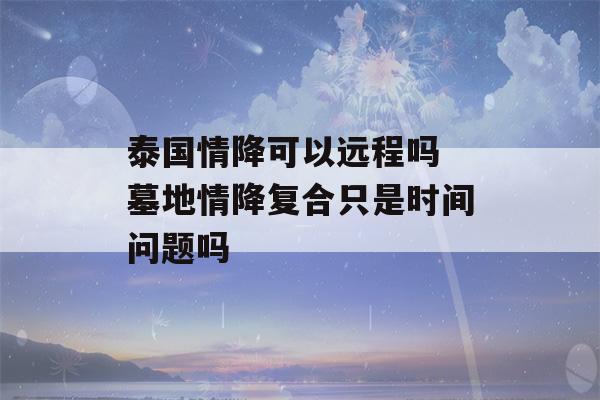 泰国情降可以远程吗 墓地情降复合只是时间问题吗