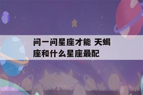 问一问星座才能 天蝎座和什么星座最配