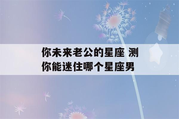 你未来老公的星座 测你能迷住哪个星座男