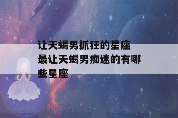 让天蝎男抓狂的星座 最让天蝎男痴迷的有哪些星座