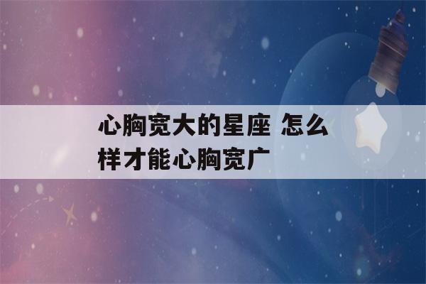 心胸宽大的星座 怎么样才能心胸宽广