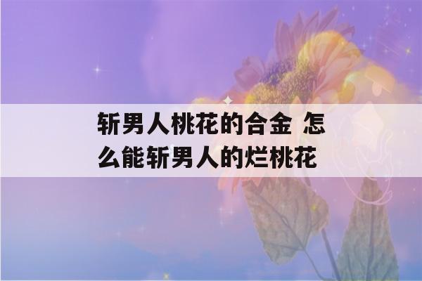 斩男人桃花的合金 怎么能斩男人的烂桃花